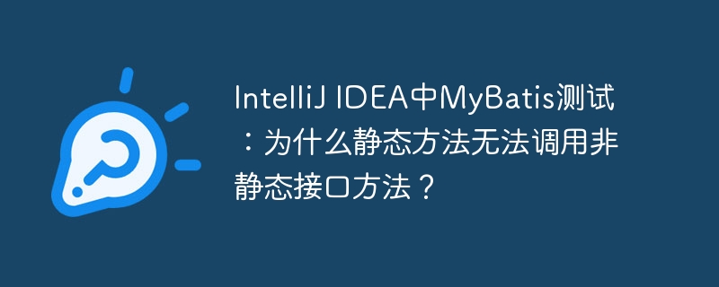 IntelliJ IDEA中MyBatis测试：为什么静态方法无法调用非静态接口方法？