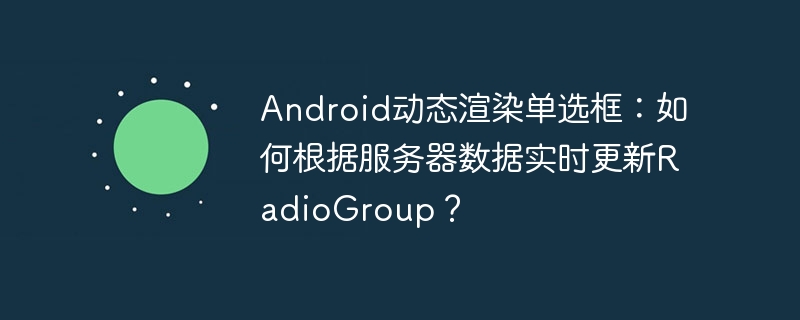 Android动态渲染单选框：如何根据服务器数据实时更新RadioGroup？-第1张图片-海印网