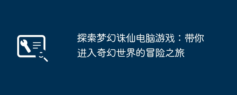 探索梦幻诛仙电脑游戏：带你进入奇幻世界的冒险之旅