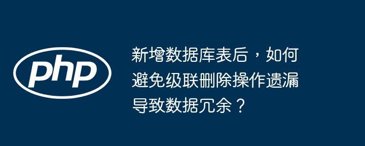 新增数据库表后，如何避免级联删除操作遗漏导致数据冗余？