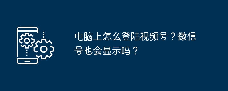 电脑上怎么登陆视频号？微信号也会显示吗？