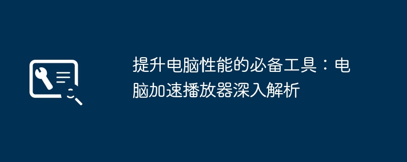 提升电脑性能的必备工具：电脑加速播放器深入解析