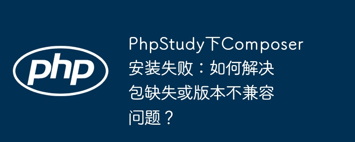 PhpStudy下Composer安装失败：如何解决包缺失或版本不兼容问题？