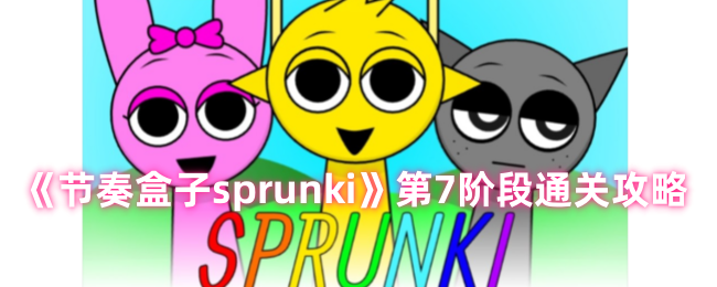 节奏盒子sprunki第七阶段怎么玩 节奏盒子sprunki第7阶段通关技巧