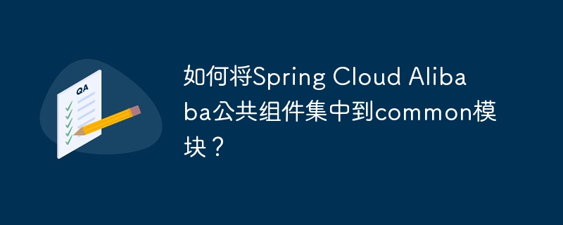 如何将Spring Cloud Alibaba公共组件集中到common模块？-第1张图片-海印网