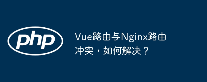 Vue路由与Nginx路由冲突，如何解决？-第1张图片-海印网