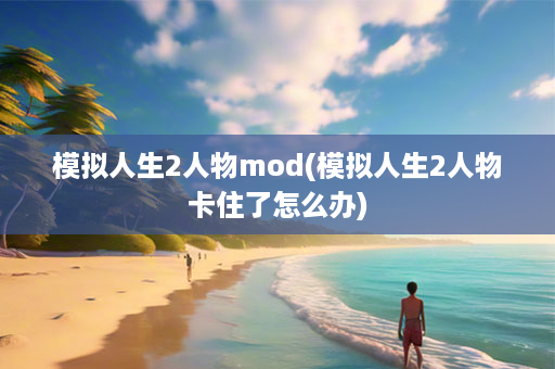 模拟人生2人物mod(模拟人生2人物卡住了怎么办)-第1张图片-海印网