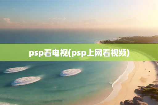 psp看电视(psp上网看 )