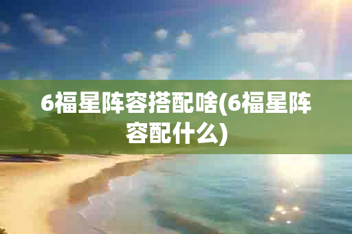 6福星阵容搭配啥(6福星阵容配什么)