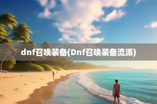 dnf召唤装备(Dnf召唤装备流派)