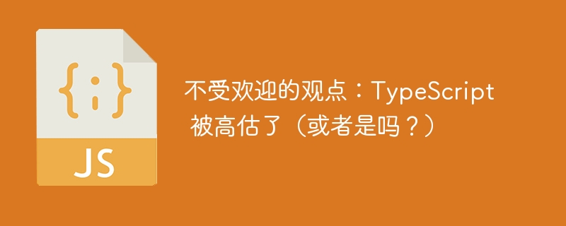 不受欢迎的观点：TypeScript 被高估了（或者是吗？）