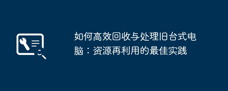 如何高效回收与处理旧台式电脑：资源再利用的最佳实践