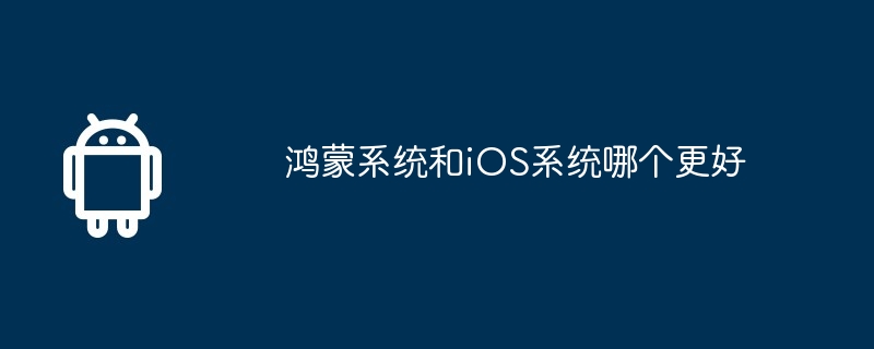 鸿蒙系统和iOS系统哪个更好