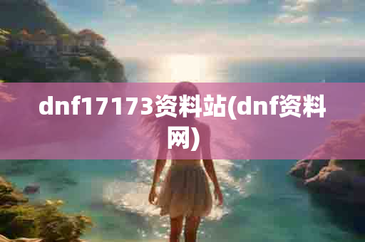 dnf17173资料站(dnf资料网)