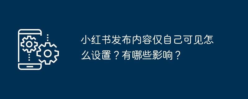 小红书发布内容仅自己可见怎么设置？有哪些影响？