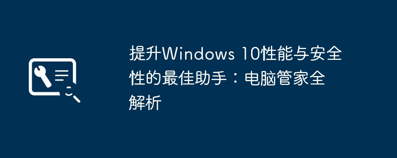 提升Windows 10性能与安全性的最佳助手：电脑管家全解析-第1张图片-海印网