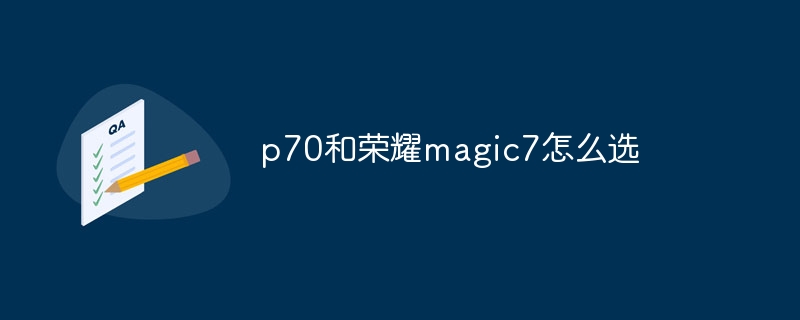 p70和荣耀magic7怎么选-第1张图片-海印网