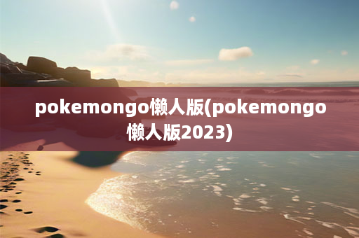 pokemongo懒人版(pokemongo懒人版2023)-第1张图片-海印网