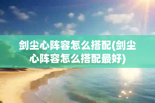 剑尘心阵容怎么搭配(剑尘心阵容怎么搭配更好)-第1张图片-海印网