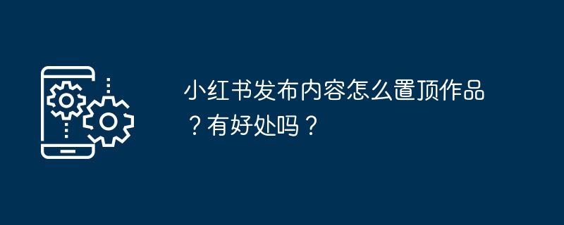 小红书发布内容怎么置顶作品？有好处吗？