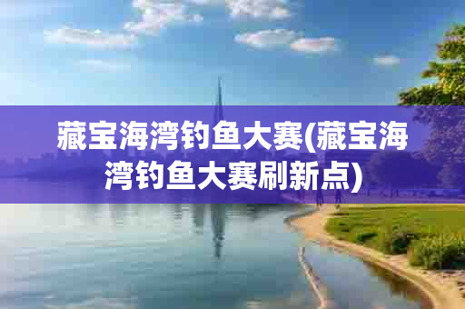 藏宝海湾钓鱼大赛(藏宝海湾钓鱼大赛刷新点)-第1张图片-海印网