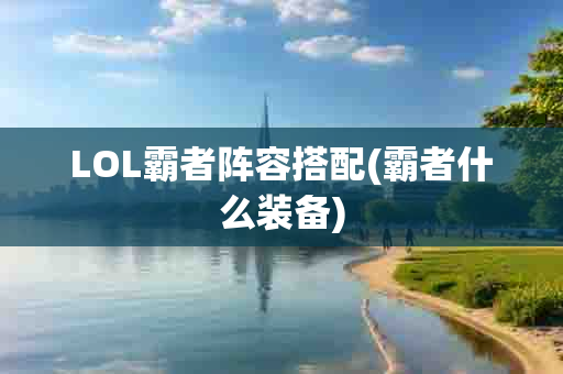 LOL霸者阵容搭配(霸者什么装备)-第1张图片-海印网