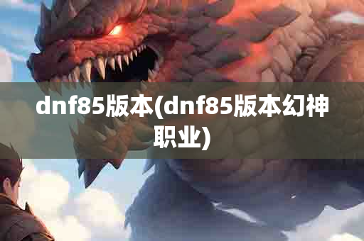 dnf85版本(dnf85版本幻神职业)