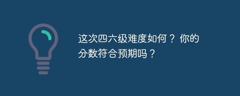 这次四六级难度如何？ 你的分数符合预期吗？-第1张图片-海印网