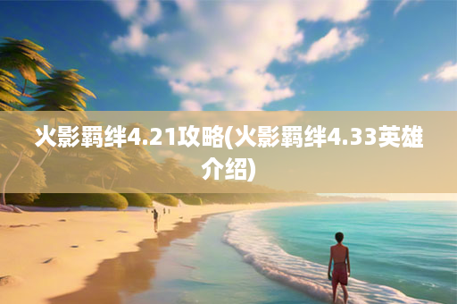 火影羁绊4.21攻略(火影羁绊4.33英雄介绍)-第1张图片-海印网