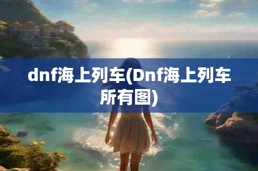 dnf海上列车(Dnf海上列车所有图)-第1张图片-海印网