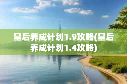 皇后养成计划1.9攻略(皇后养成计划1.4攻略)