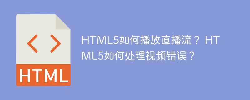 HTML5如何播放直播流？ HTML5如何处理视频错误？