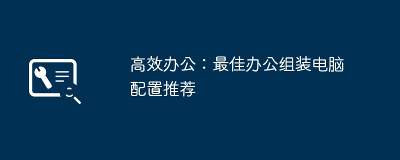 高效办公：最佳办公组装电脑配置推荐-第1张图片-海印网