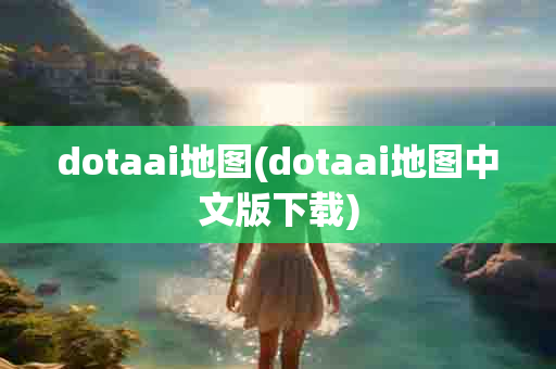 dotaai地图(dotaai地图 版 )-第1张图片-海印网