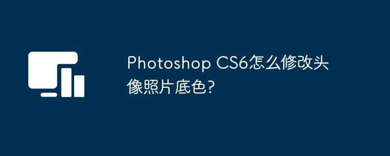 Photoshop CS6怎么修改头像照片底色?