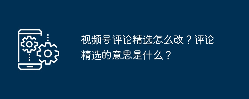 视频号评论精选怎么改？评论精选的意思是什么？-第1张图片-海印网