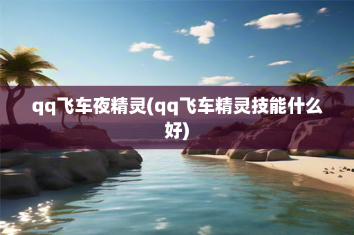 qq飞车夜精灵(qq飞车精灵技能什么好)