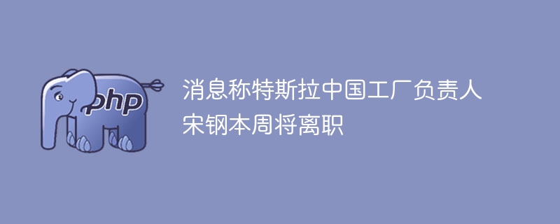 消息称特斯拉中国工厂负责人宋钢本周将离职-第1张图片-海印网