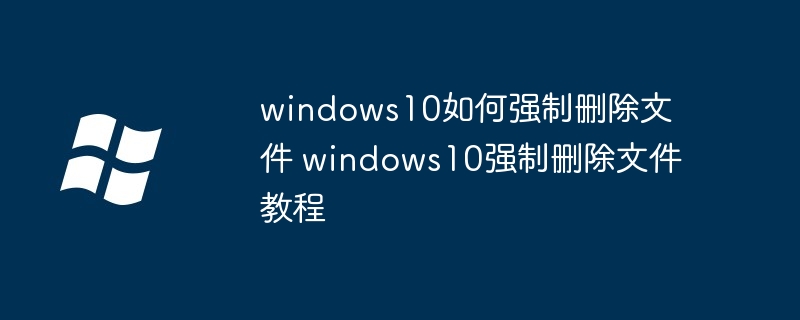 windows10如何强制删除文件 windows10强制删除文件教程-第1张图片-海印网