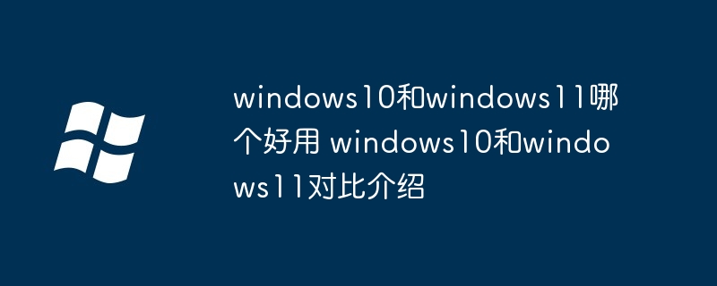 windows10和windows11哪个好用 windows10和windows11对比介绍-第1张图片-海印网