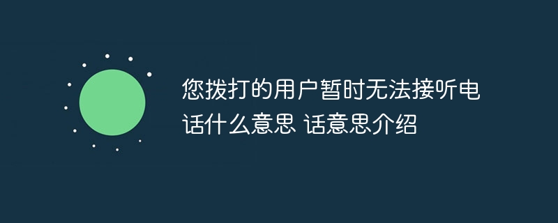 您拨打的用户暂时无法接听电话什么意思 您拨打的用户暂时无法接听电话意思介绍