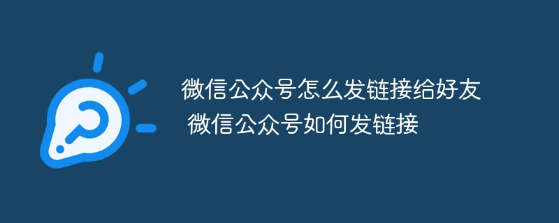 微信公众号怎么发链接给好友 微信公众号如何发链接