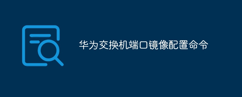 华为交换机端口镜像配置命令-第1张图片-海印网