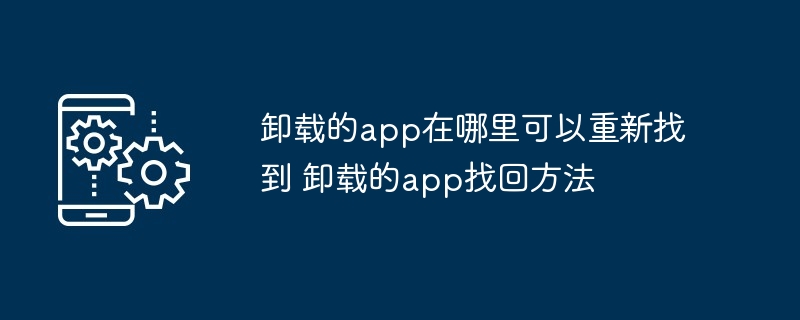 卸载的app在哪里可以重新找到 卸载的app找回方法-第1张图片-海印网