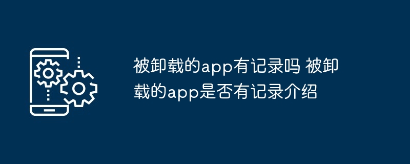 被卸载的app有记录吗 被卸载的app是否有记录介绍-第1张图片-海印网