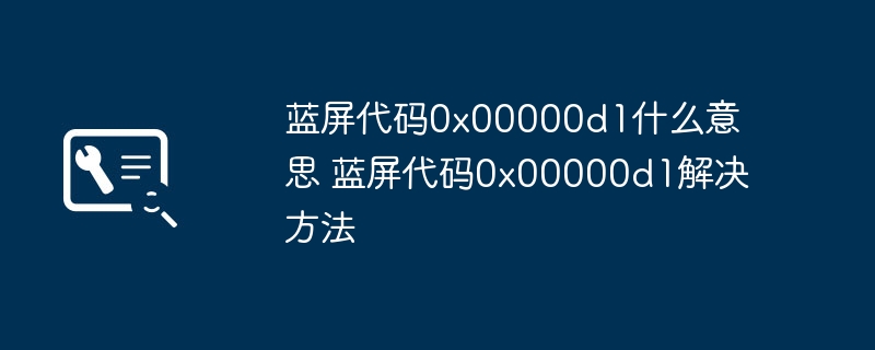 蓝屏代码0x00000d1什么意思 蓝屏代码0x00000d1解决方法-第1张图片-海印网