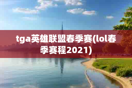 tga英雄联盟春季赛(lol春季赛程2021)