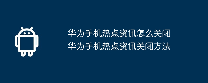 华为手机热点资讯怎么关闭 华为手机热点资讯关闭方法