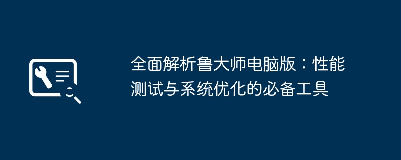 全面解析鲁大师电脑版：性能测试与系统优化的必备工具-第1张图片-海印网