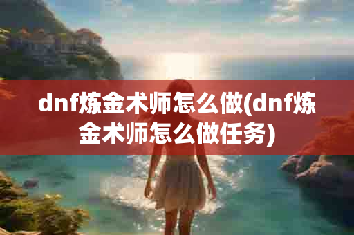 dnf炼金术师怎么做(dnf炼金术师怎么做任务)